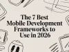 The 7 Best Mobile Development Frameworks to Use in 2026