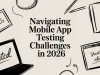 Navigating Mobile App Testing Challenges in 2026