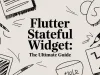 Flutter Stateful Widget: The Ultimate Guide