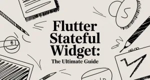 Flutter Stateful Widget: The Ultimate Guide