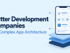 Flutter Development Companies to Consider for Complex App Architecture