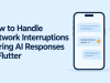 How to Handle Network Interruptions During AI Responses in Flutter